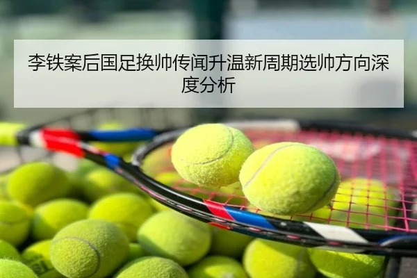 李铁案后国足换帅传闻升温新周期选帅方向深度分析