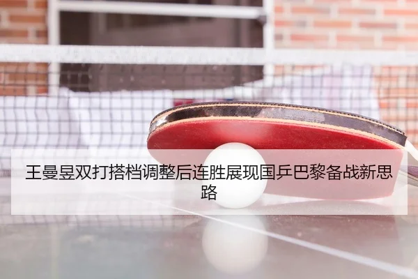 王曼昱双打搭档调整后连胜展现国乒巴黎备战新思路