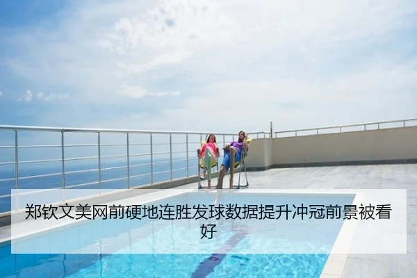 郑钦文美网前硬地连胜发球数据提升冲冠前景被看好