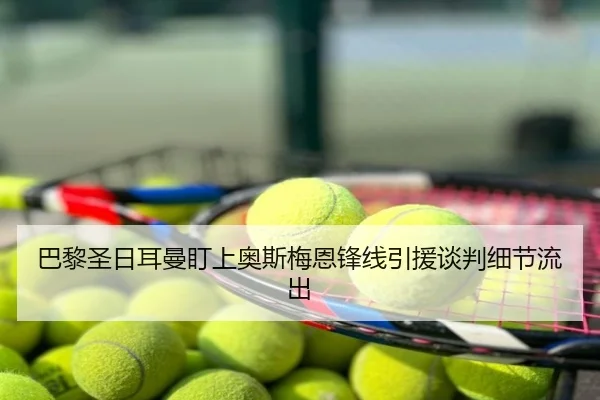 巴黎圣日耳曼盯上奥斯梅恩锋线引援谈判细节流出