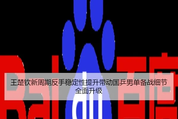 王楚钦新周期反手稳定性提升带动国乒男单备战细节全面升级